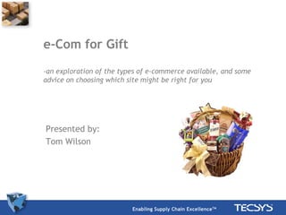 e-Com for Gift
-an exploration of the types of e-commerce available, and some
advice on choosing which site might be right for you




Presented by:
Tom Wilson
 
