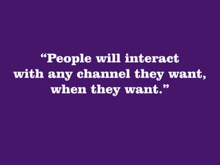 “People will interact
with any channel they want,
     when they want.”
 
