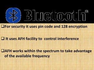 For security it uses pin code and 128 encryption It uses AFH facility to  control interference AFH works within the spectrum to take advantage of the available frequency   