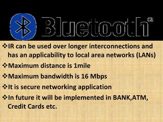 IR can be used over longer interconnections and has an applicability to local area networks (LANs) Maximum distance is 1mile Maximum bandwidth is 16 Mbps It is secure networking application In future it will be implemented in BANK,ATM, Credit Cards etc. 
