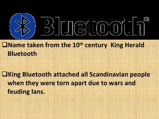 Name taken from the 10 th  century  King Herald Bluetooth King Bluetooth attached all Scandinavian people when they were torn apart due to wars and feuding lans. 