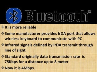It is more reliable Some manufacturer provides IrDA port that allows wireless keyboard to communicate with PC Infrared signals defined by IrDA transmit through line of sight Standard originally data transmission rate  is 75Kbps for a distance up to 8 meter Now it is 4Mbps. 