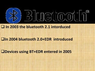 In 2003 the bluetooth 2.1 intorduced  In 2004 bluetooth 2.0+EDR  introduced Devices using BT+EDR entered in 2005 