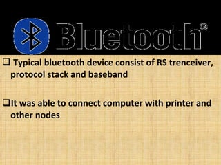 Typical bluetooth device consist of RS trenceiver, protocol stack and baseband It was able to connect computer with printer and other nodes 