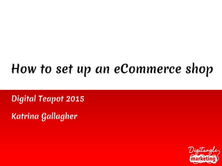 How to set up an eCommerce shop
Digital Teapot 2015
Katrina Gallagher
 