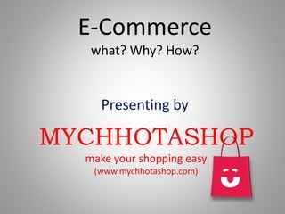E-Commerce
what? Why? How?
Presenting by
MYCHHOTASHOP
make your shopping easy
(www.mychhotashop.com)
 