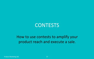 CONTESTS	
  
How	
  to	
  use	
  contests	
  to	
  amplify	
  your	
  
product	
  reach	
  and	
  execute	
  a	
  sale.	
 ...