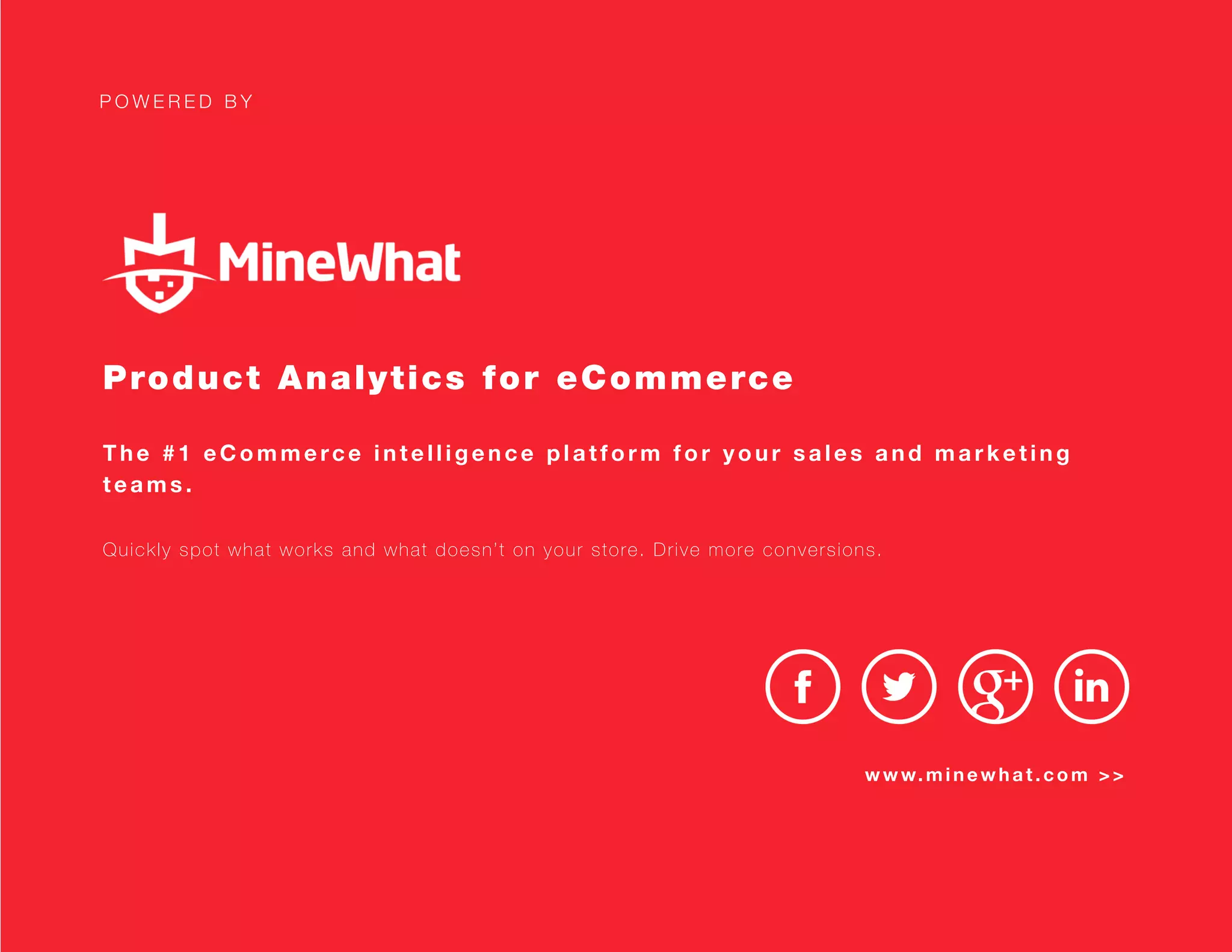 P O W E R E D B Y
Product Analytics for eCommerce
The #1 eCommerce intelligence platform for your sales and marketing
teams.
Quickly spot what works and what doesn’t on your store. Drive more conversions.
www.minewhat.com >>
F R E E S I G N U P
 