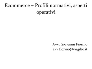 Ecommerce – Profili normativi, aspetti
operativi
Avv. Giovanni Fiorino
avv.fiorino@virgilio.it
 