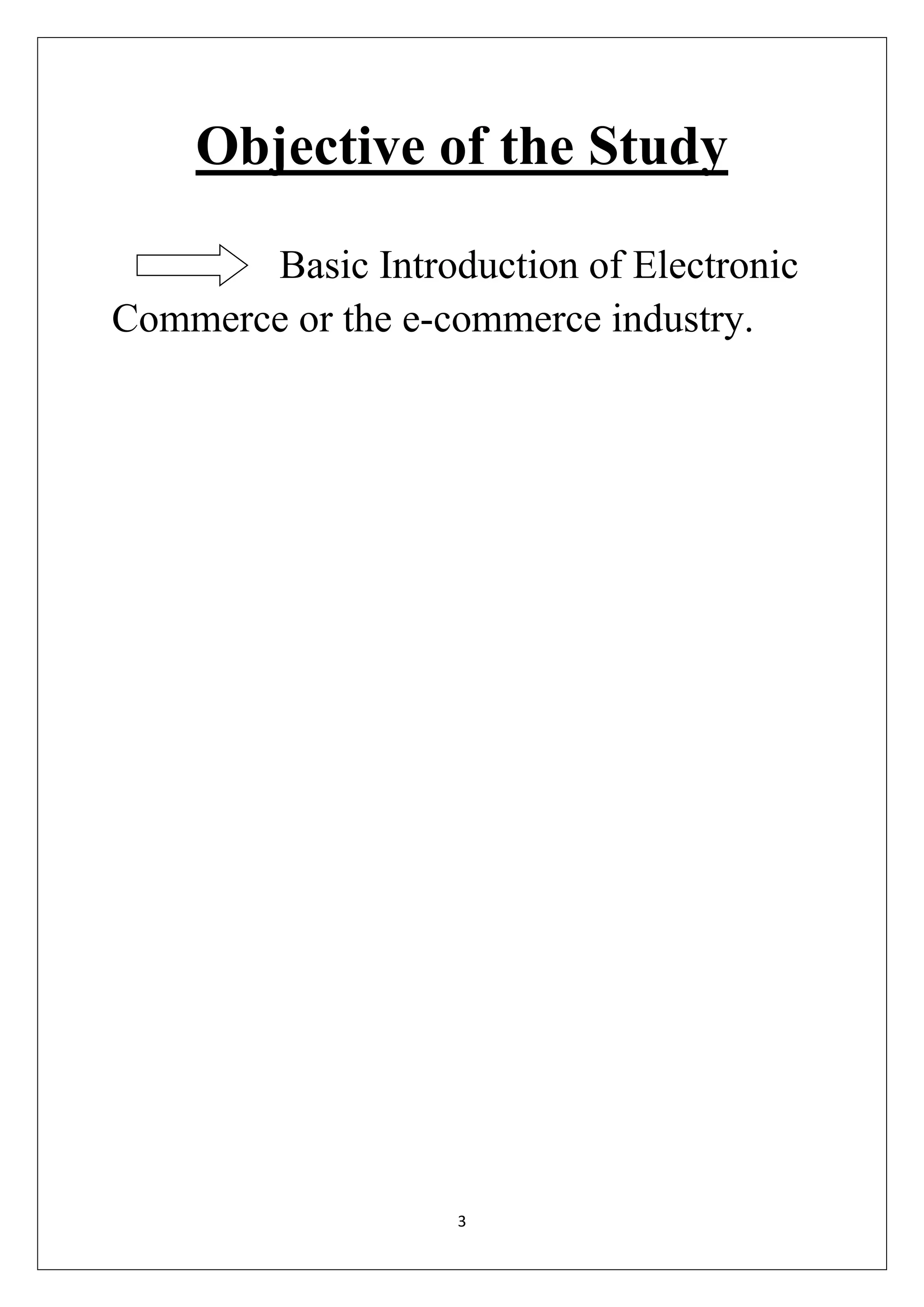 3 
Objective of the Study 
Basic Introduction of Electronic Commerce or the e-commerce industry. 
 