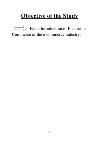 3 
Objective of the Study 
Basic Introduction of Electronic Commerce or the e-commerce industry. 
 