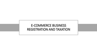 E-COMMERCE BUSINESS
REGISTRATION AND TAXATION
 