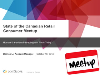 © comScore, Inc. Proprietary.
State of the Canadian Retail
Consumer Meetup
How are Canadians Interacting with Retail Today?
Darrick Li, Account Manager | October 10, 2013
 