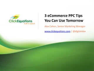 3 eCommerce PPC Tips
                             You Can Use Tomorrow
                             Alex Cohen, Senior Marketing Manager
                             www.clickequations.com | @digitalalex




© Copyright 2009 ClickEquations Inc. All Rights Reserved CONFIDENTIAL   1
 