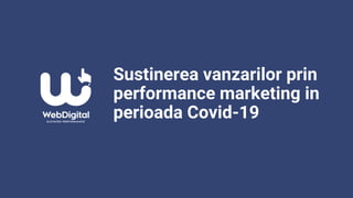 Sustinerea vanzarilor prin
performance marketing in
perioada Covid-19
 