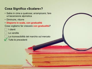 Copyright © 2015 Accenture. All rights reserved. 4
Cosa Significa «Scalare»?
• Salire in cima a qualcosa; arrampicarsi; fare
un'ascensione alpinistica
• Diminuire, ridurre
• Disporre in scala, con gradualità
Cosa vogliamo far crescere con gradualità?
I clienti
Le vendite
La riconoscibilità del marchio sul mercato
Tutte le precedenti

 