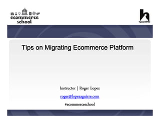Tips on Migrating Ecommerce Platform

Instructor | Roger Lopez
roger@lopezaguirre.com
#ecommerceschool

 