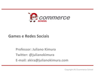 Games e Redes Sociais


   Professor: Juliano Kimura
   Twitter: @julianokimura
   E-mail: akira@julianokimura.com

                               Copyright (®) Ecommerce School
 
