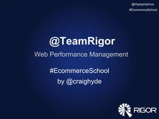 @TeamRigor
Web Performance Management
#EcommerceSchool
by @craighyde
@Hypepotamus
#EcommerceSchool
 