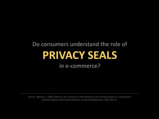 Do consumers understand the role of PRIVACY SEALS in e-commerce? Source:  Moores, T. (2005, March). Do consumers understand the role of privacy seals in e-commerce?  Communications of the Association for Computing Machinery, 48(3), 86-91.  