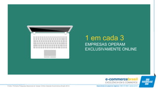 1 em cada 3 
EMPRESAS OPERAM EXCLUSIVAMENTE ONLINE 
Fonte: Primeira Pesquisa Nacional do Varejo Online Sebrae-Ecommerce Brasil 2014  