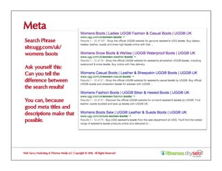 Meta
Search Phrase
site:ugg.com/uk/
womens boots
Ask yourself this:
Can you tell the
difference between
the search results?
You can, because
good meta titles and
descriptions make that
possible.
Web Savvy Marketing & iThemes Media LLC Copyright © 2016, All Rights Reserved
 