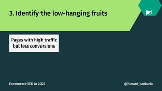 3. Identify the low-hanging fruits
Pages with high traffic
but less conversions
@himani_kankaria
Ecommerce SEO in 2023
 