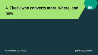 4. Check who converts more, where, and
how
@himani_kankaria
Ecommerce SEO in 2023
 
