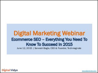 Digital Marketing Webinar
Ecommerce SEO – Everything You Need To
Know To Succeed In 2015
June 12, 2015 | Sarvesh Bagla, CEO & Founder, Techmagnate
www.digitalvidya.com
 
