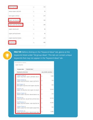 PRO TIP: Before clicking on the “Keyword Ideas” tab, glance at the
keywords listed under “Ad group ideas”. This tab can contain unique
keywords that may not appear in the “keyword ideas” tab.
 
