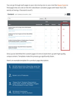 You can go through each page on your site one-by-one or use a tool like Raven Tools to
find pages that are a bit on the thin side (Raven considers pages with fewer than 250
words as having a “low word count”):
Once you’ve identified thin content pages it’s time to bulk them up with high-quality,
unique content. Templates make this process go significantly faster.
Here’s an example template for a product page description:
 