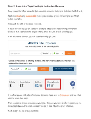 If you find a page with a lot of referring domains, head over to Archive.org and see what
used to be on that page.
Then recreate a similar resource on your site. Because you have a solid replacement for
the outdated page, the email outreach you do in step #3 will be crazy effective.
Next, export the list of external links:
Step #2: Grab a List of Pages Pointing to the Outdated Resource
Once you’ve identified a popular-but-outdated resource, it’s time to find sites that link to it.
Tools like Ahrefs and Majestic SEO make this process a breeze (I’m going to use Ahrefs
in this example).
First, grab the URL of the dead resource.
If it’s an individual page on a site (for example, a tool that’s not working anymore or
a service that a company no longer offers), enter the URL of that specific page.
If the entire site is down, you can use the homepage URL:
 
