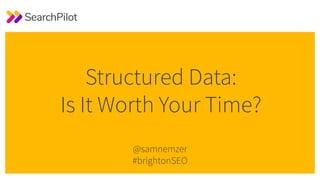Structured Data:
Is It Worth Your Time?
@samnemzer
#brightonSEO
 