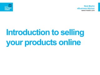 Introduction to selling
your products online
Nick Martin
eBusiness Advisor
www.investni.com
 