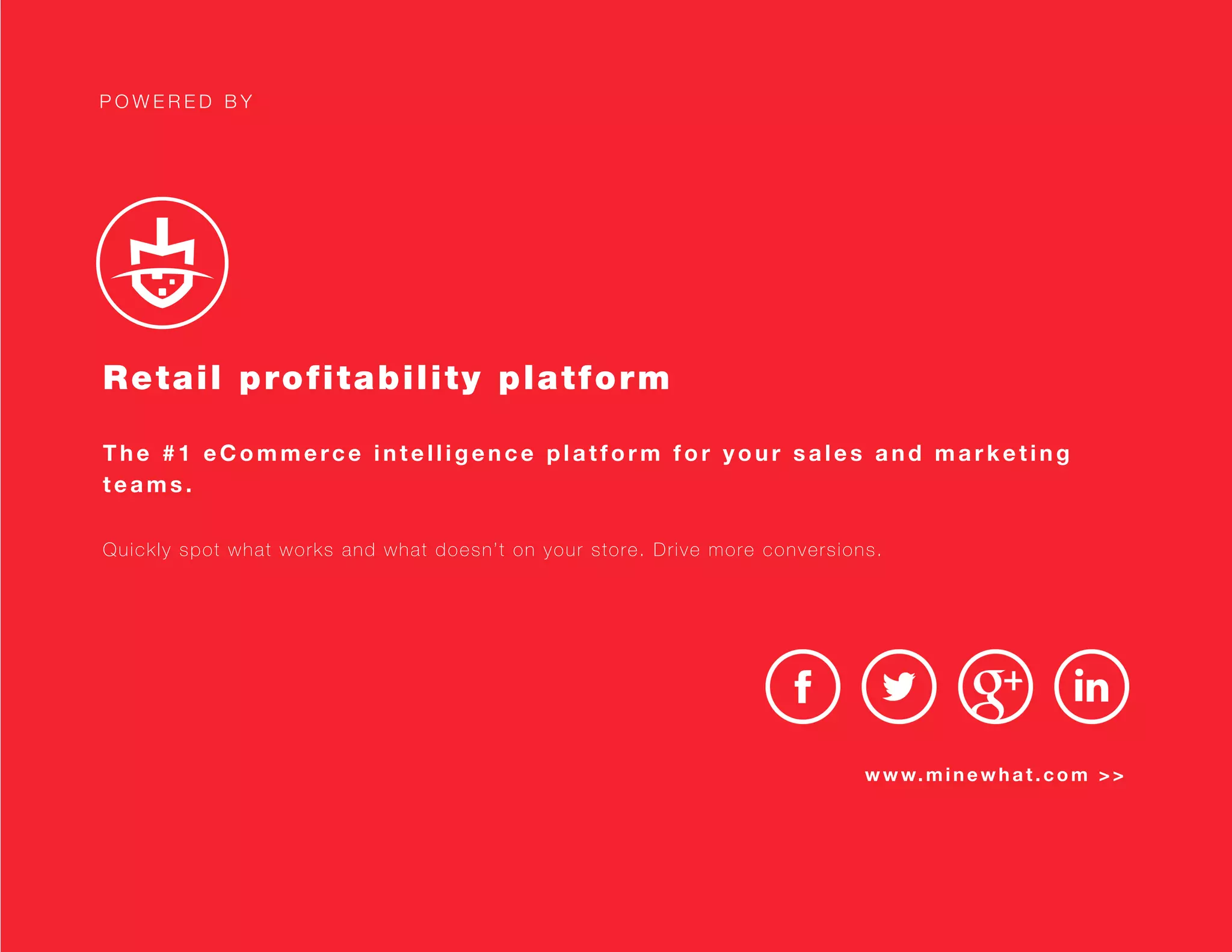P O W E R E D B Y
Retail profitability platform
The #1 eCommerce intelligence platform for your sales and marketing
teams.
Quickly spot what works and what doesn’t on your store. Drive more conversions.
www.minewhat.com >>
F R E E S I G N U P
 