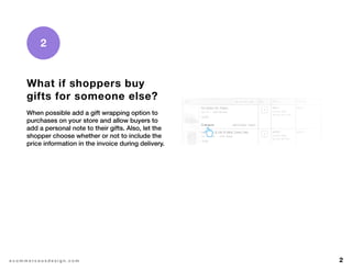 2e c o m m e r c e u x d e s i g n . c o m
2
What if shoppers buy
gifts for someone else?
When possible add a gift wrapping option to
purchases on your store and allow buyers to
add a personal note to their gifts. Also, let the
shopper choose whether or not to include the
price information in the invoice during delivery.
 