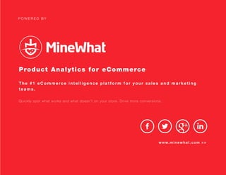 P O W E R E D B Y
Product Analytics for eCommerce
The #1 eCommerce intelligence platform for your sales and marketing
teams.
Quickly spot what works and what doesn’t on your store. Drive more conversions.
www.minewhat.com >>
F R E E S I G N U P
 