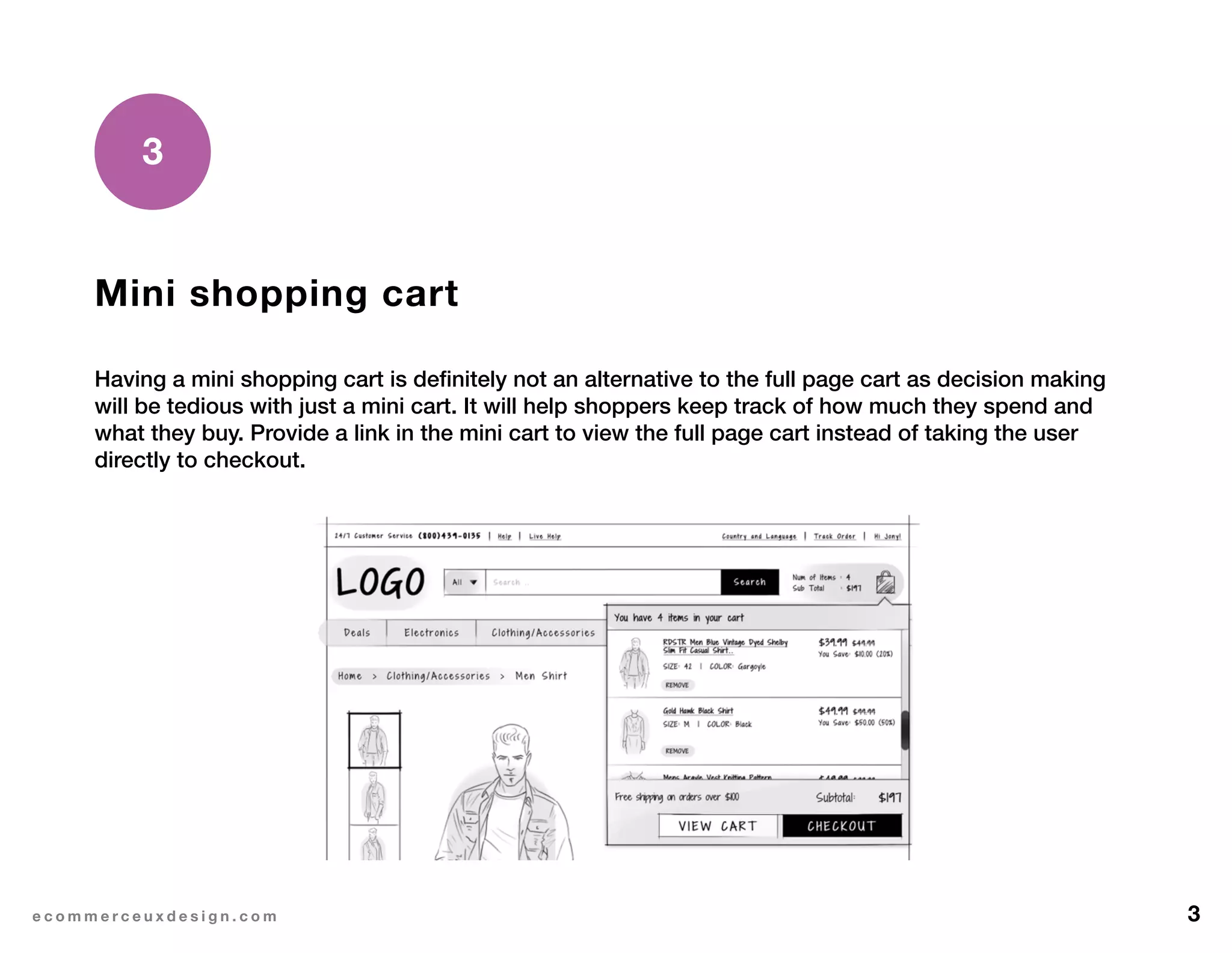 3e c o m m e r c e u x d e s i g n . c o m
Mini shopping cart
Having a mini shopping cart is definitely not an alternative to the full page cart as decision making
will be tedious with just a mini cart. It will help shoppers keep track of how much they spend and
what they buy. Provide a link in the mini cart to view the full page cart instead of taking the user
directly to checkout.
3
 