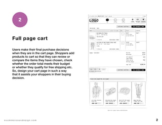 2e c o m m e r c e u x d e s i g n . c o m
Full page cart
Users make their final purchase decisions
when they are in the cart page. Shoppers add
products to cart so that they can review or
compare the items they have chosen, check
whether the order total meets their budget
or whether they qualify for free shipping etc.
So, design your cart page in such a way
that it assists your shoppers in their buying
decision.
2
 