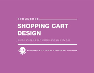 SHOPPING CART
DESIGN
E C O M M E R C E
Online shopping cart design and usability tips
e C o m m e r c e U X D e s i g n a M i n e W h a t i n i t i a t i v e
 