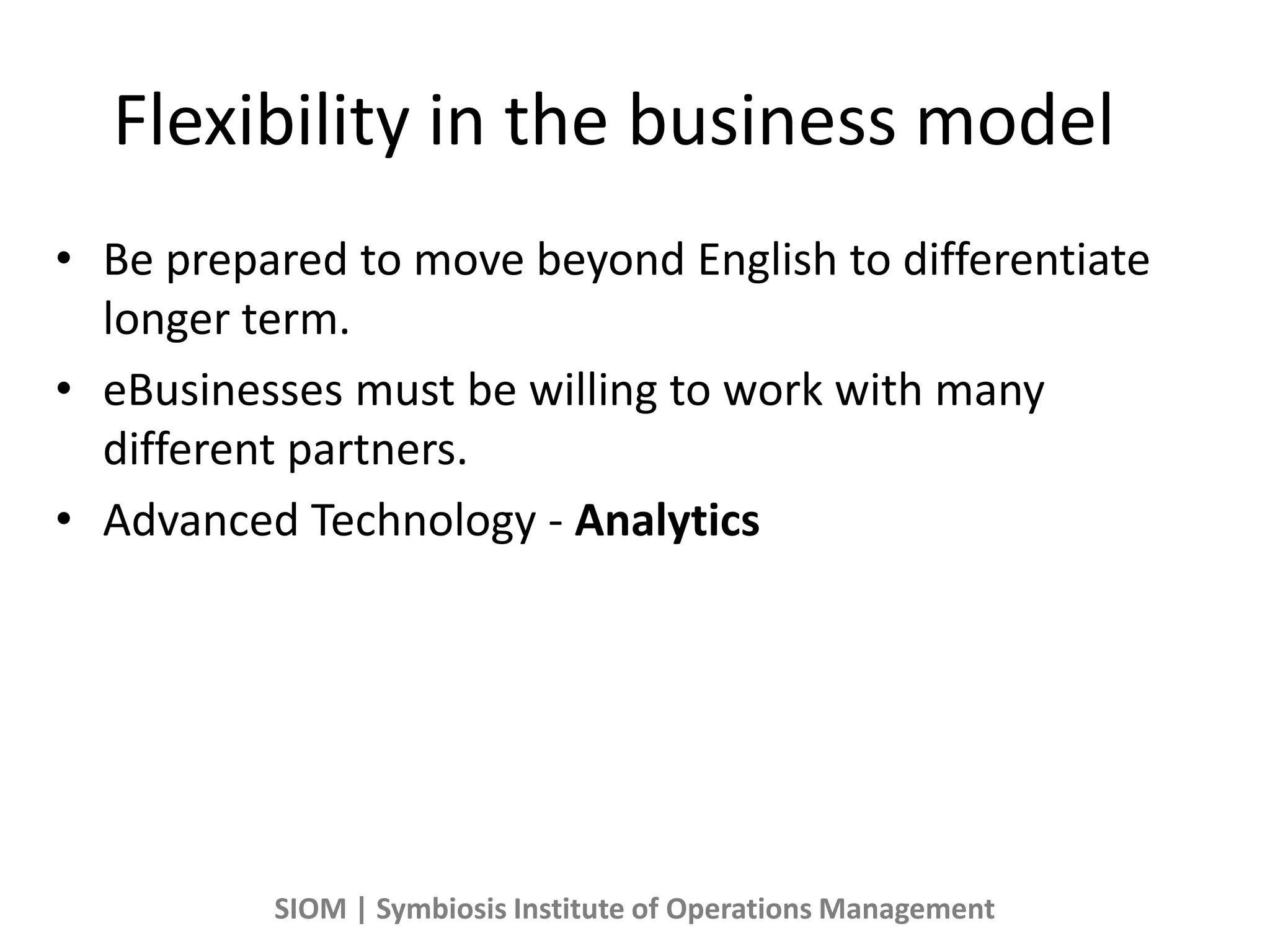 Flexibility in the business model
• Be prepared to move beyond English to differentiate
longer term.
• eBusinesses must be willing to work with many
different partners.
• Advanced Technology - Analytics
SIOM | Symbiosis Institute of Operations Management
 