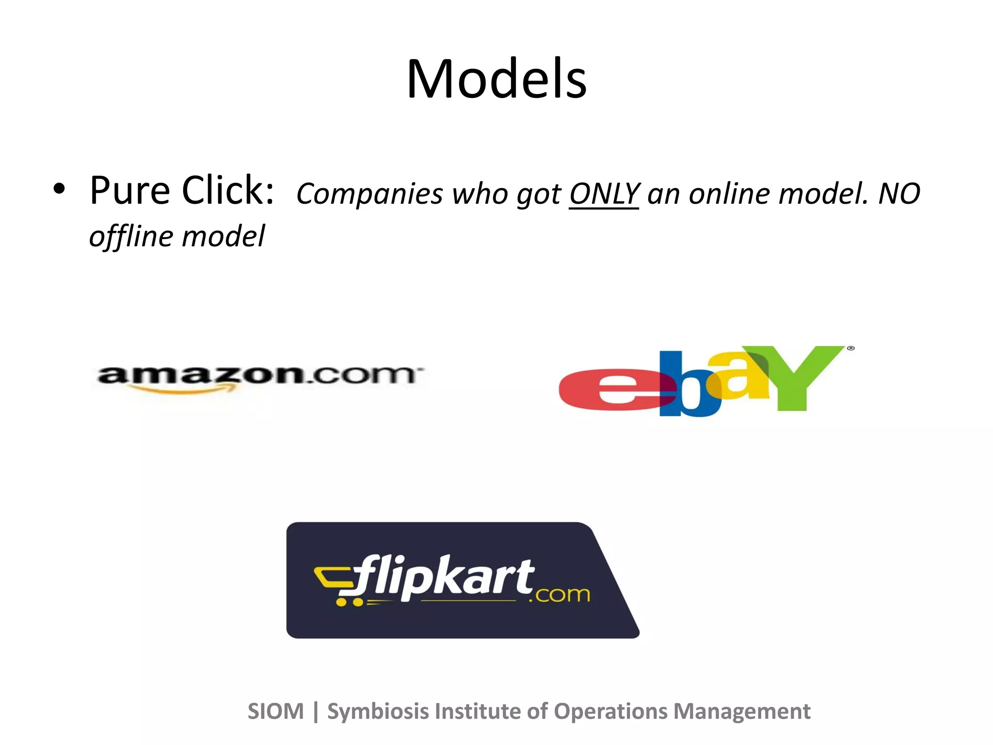 Models
• Pure Click: Companies who got ONLY an online model. NO
offline model
SIOM | Symbiosis Institute of Operations Management
 