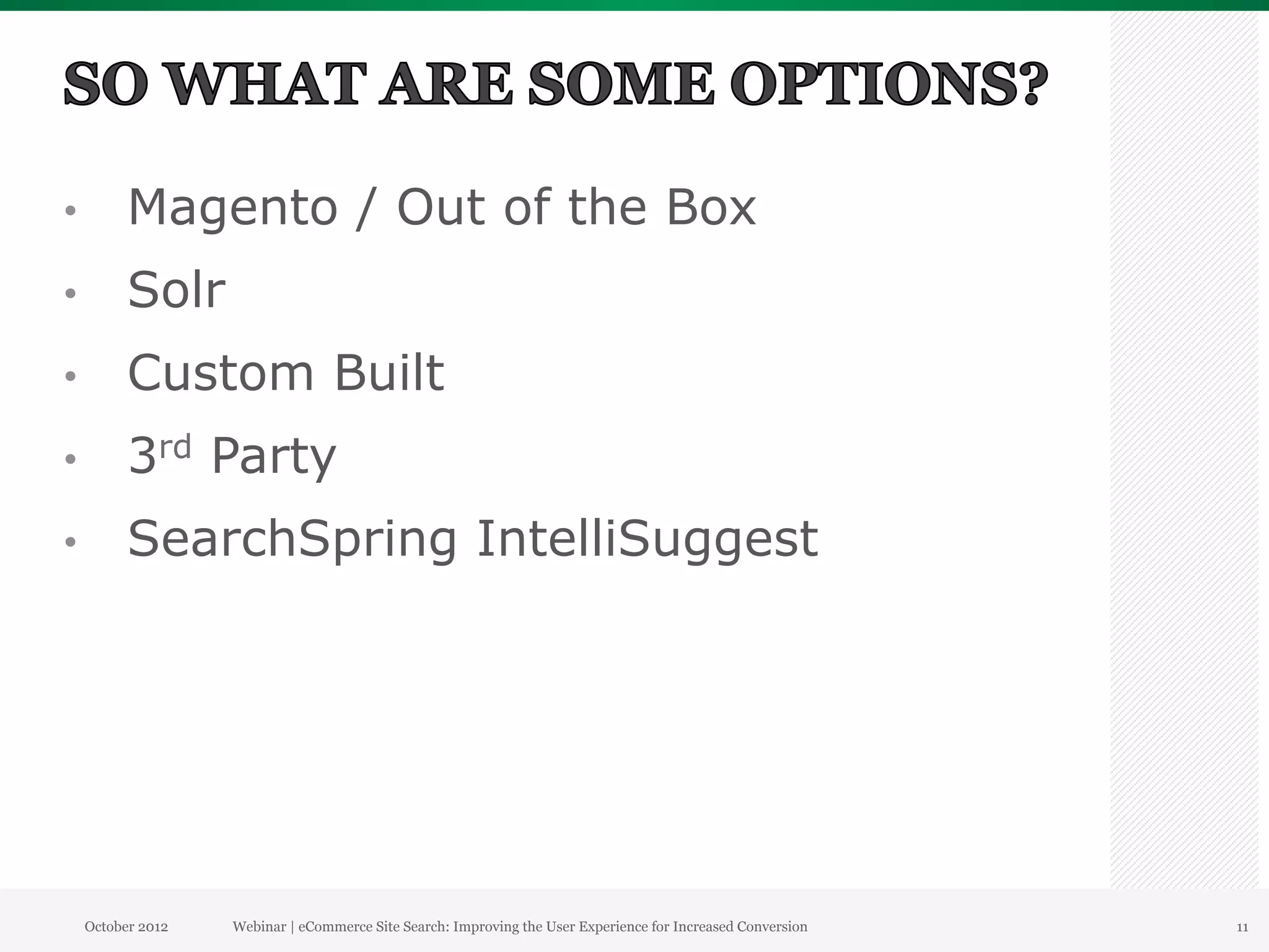 •          Magento / Out of the Box
•          Solr
•          Custom Built
•          3rd Party
•          SearchSpring IntelliSuggest




     October 2012   Webinar | eCommerce Site Search: Improving the User Experience for Increased Conversion   11
 