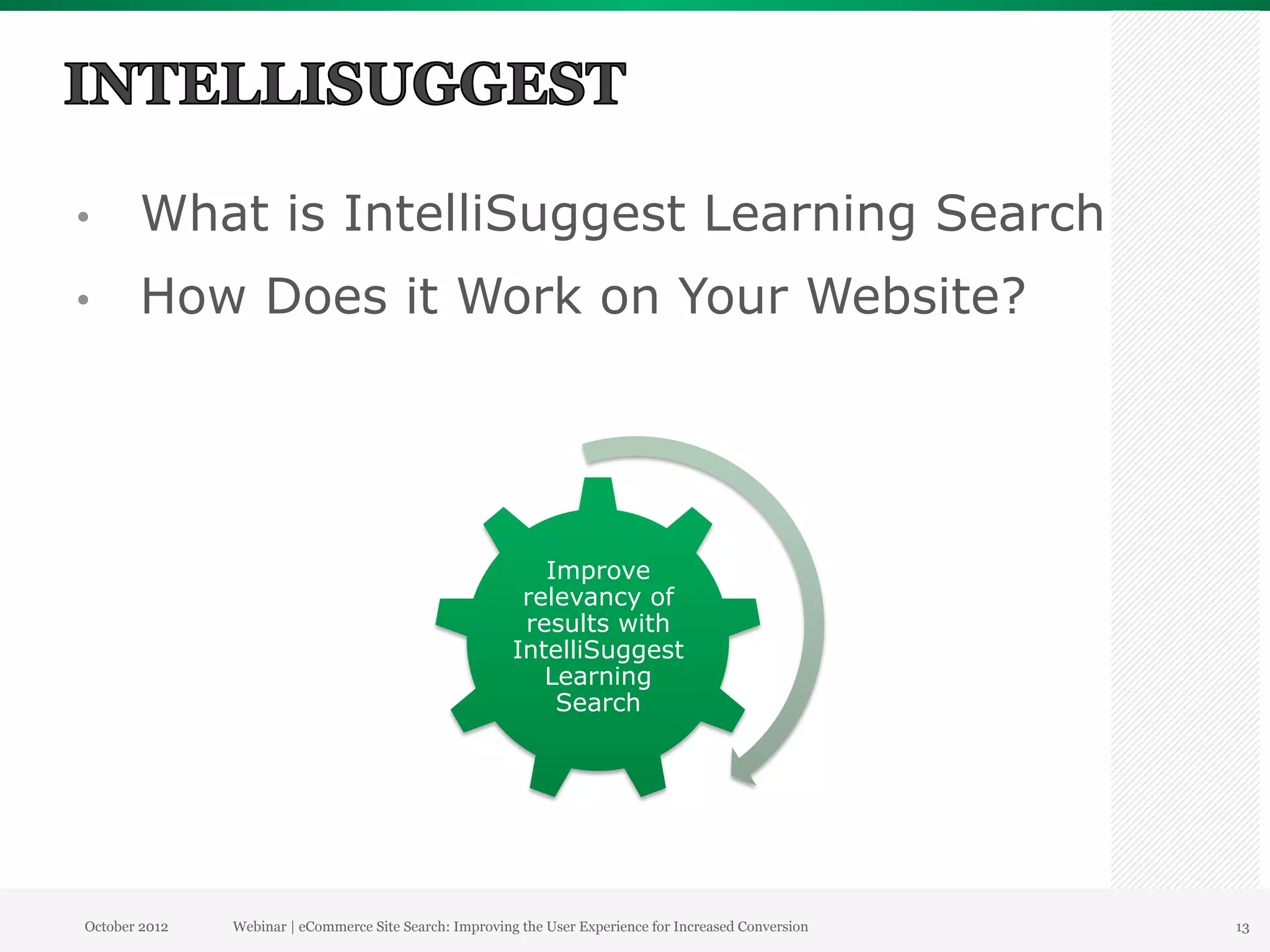 •      What is IntelliSuggest Learning Search
•      How Does it Work on Your Website?




                                                            Improve
                                                          relevancy of
                                                          results with
                                                         IntelliSuggest
                                                            Learning
                                                             Search




October 2012   Webinar | eCommerce Site Search: Improving the User Experience for Increased Conversion   13
 