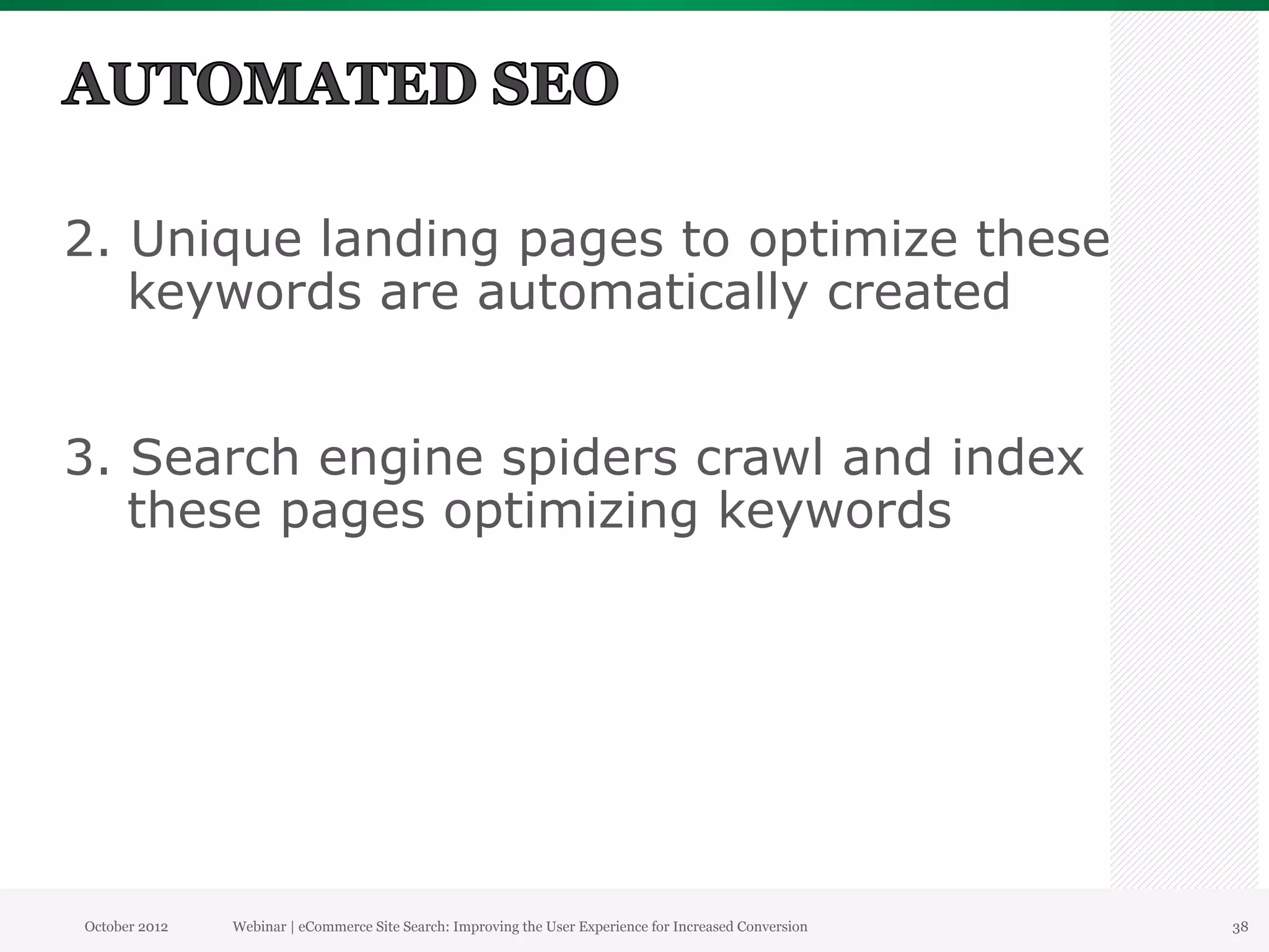 2. Unique landing pages to optimize these
   keywords are automatically created


3. Search engine spiders crawl and index
   these pages optimizing keywords




October 2012   Webinar | eCommerce Site Search: Improving the User Experience for Increased Conversion   38
 