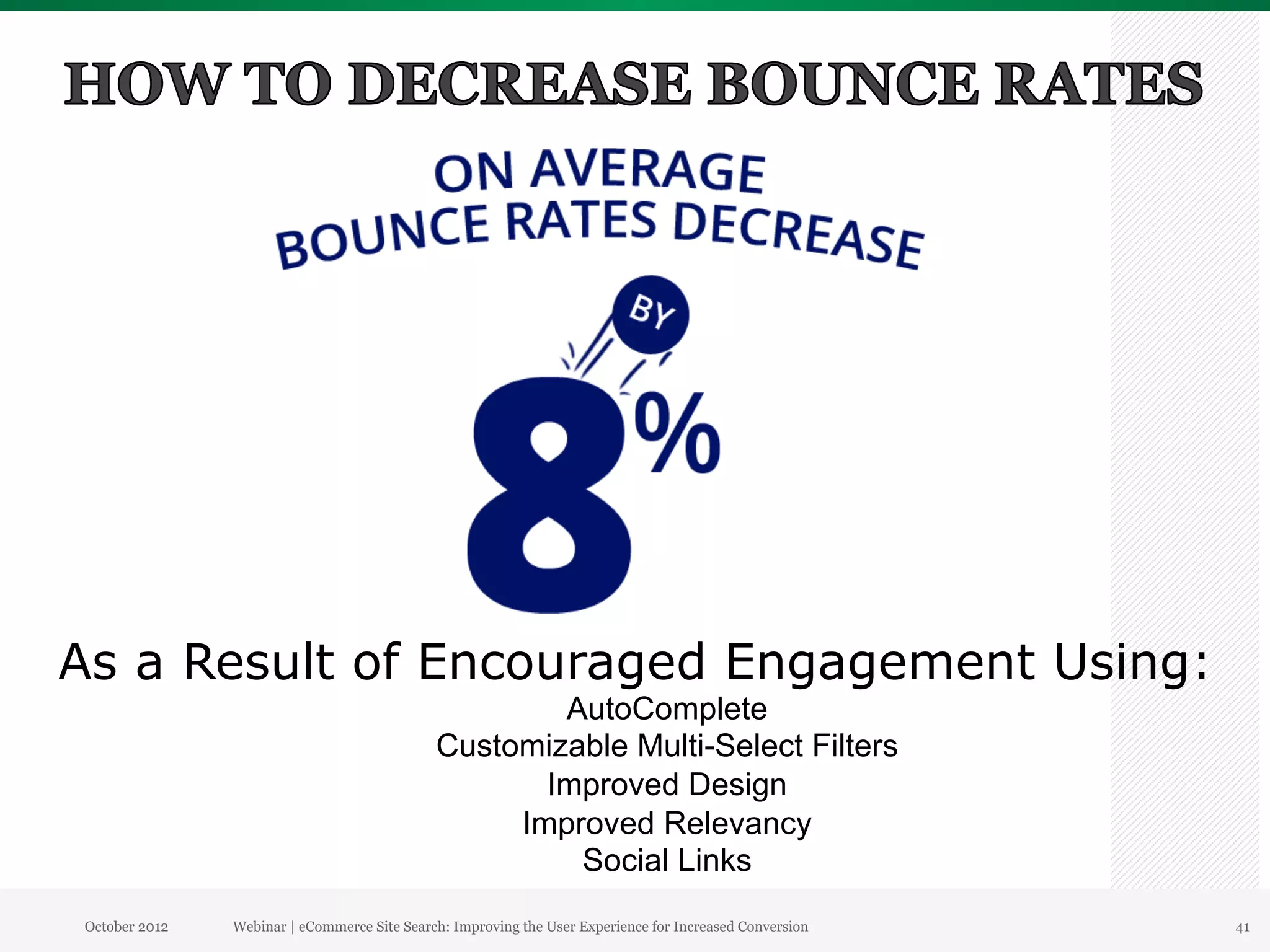 As a Result of Encouraged Engagement Using:
                                                     AutoComplete
                                             Customizable Multi-Select Filters
                                                    Improved Design
                                                  Improved Relevancy
                                                      Social Links
October 2012   Webinar | eCommerce Site Search: Improving the User Experience for Increased Conversion   41
 
