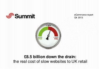 eCommerce report
Q4 2013

£8.5 billion down the drain:
the real cost of slow websites to UK retail

 