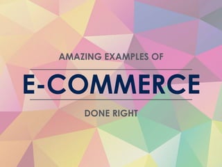 AMAZING EXAMPLES OF 
E-COMMERCE 
DONE RIGHT 
 