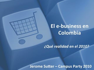El	
  e-­‐business	
  en	
  
Colombia	
  
¿Qué	
  realidad	
  en	
  el	
  2010?	
  
Jerome	
  Su2er	
  –	
  Campus	
  Party	
  2010	
  
 