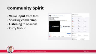 Community Spirit
• Value input from fans
• Sparking conversion
• Listening to opinions
• Curry favour
 
